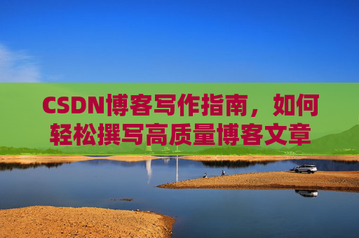 CSDN博客写作指南，如何轻松撰写高质量博客文章